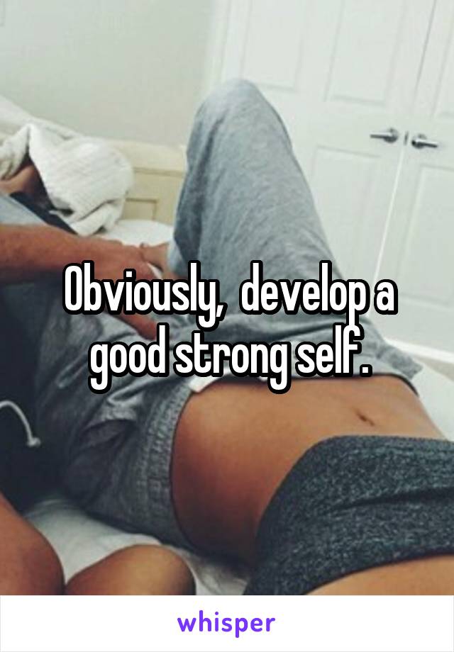 Obviously,  develop a good strong self.