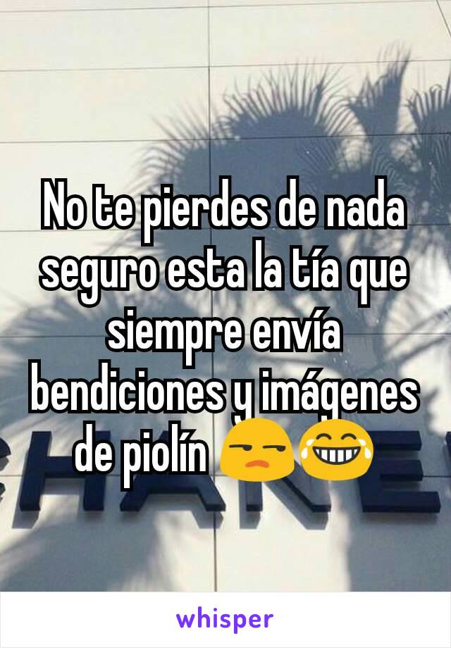 No te pierdes de nada seguro esta la tía que siempre envía bendiciones y imágenes de piolín 😒😂