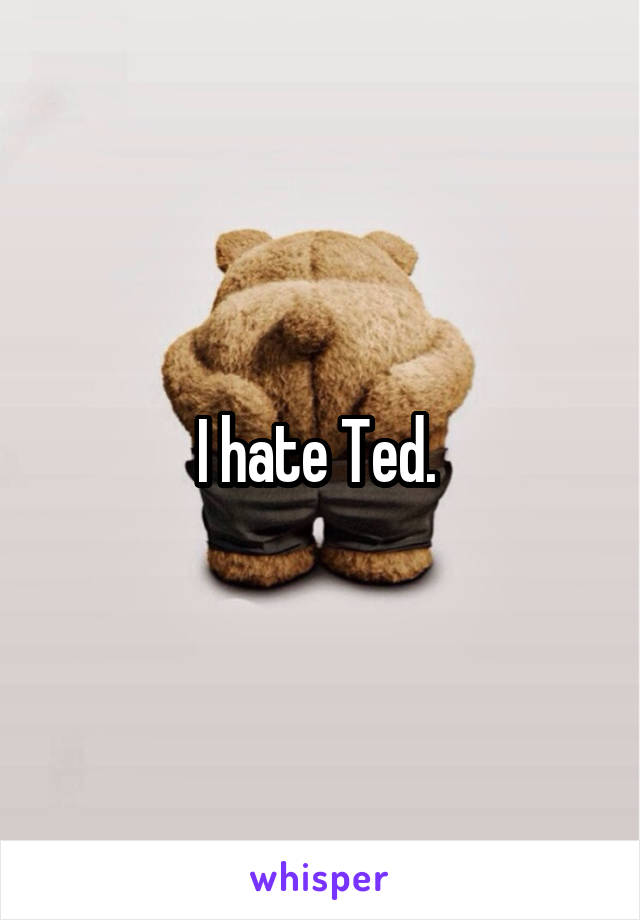 I hate Ted. 