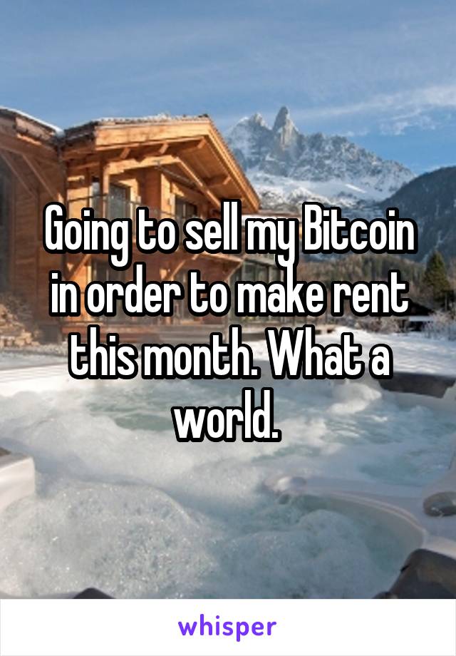 Going to sell my Bitcoin in order to make rent this month. What a world. 