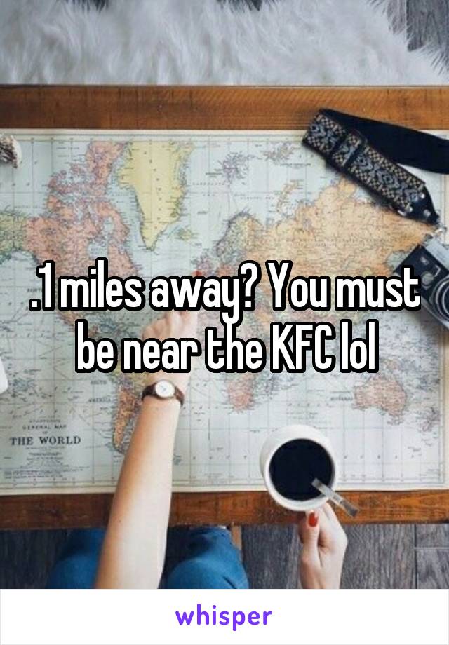 .1 miles away? You must be near the KFC lol