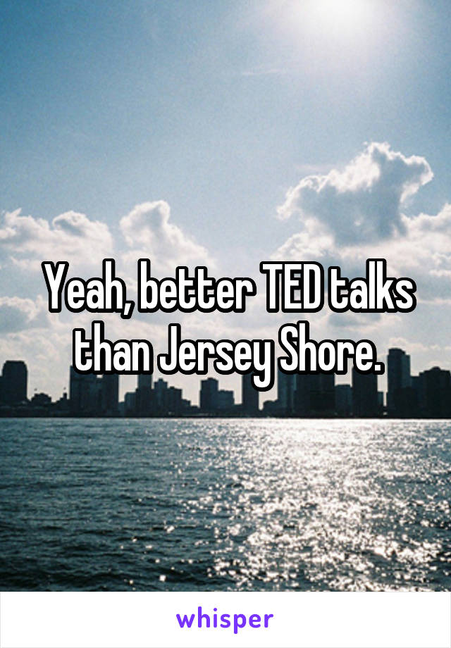 Yeah, better TED talks than Jersey Shore.