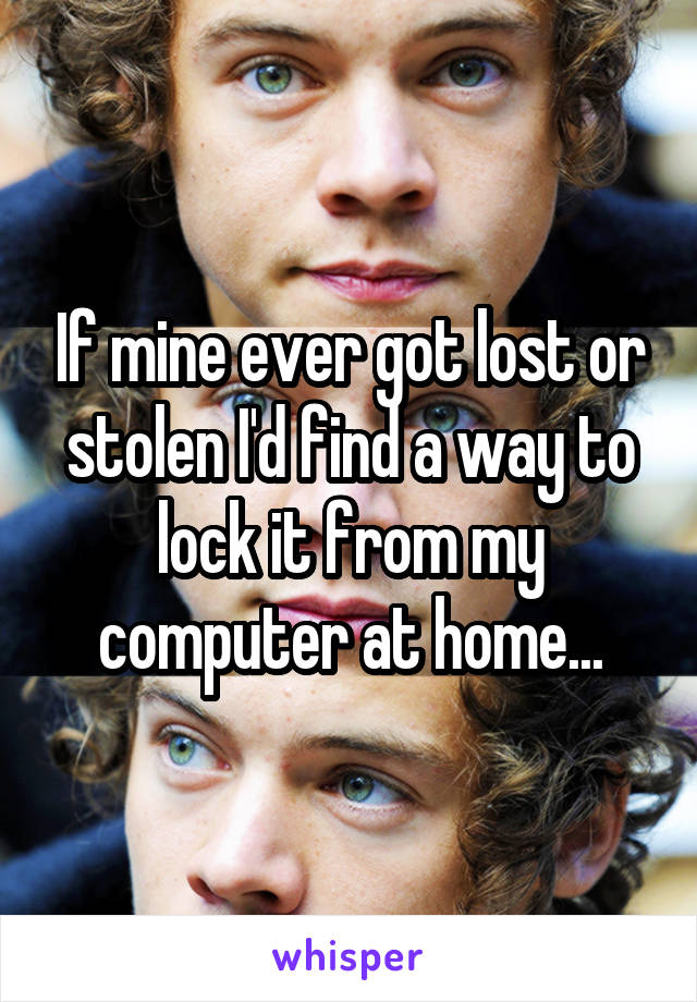 If mine ever got lost or stolen I'd find a way to lock it from my computer at home...