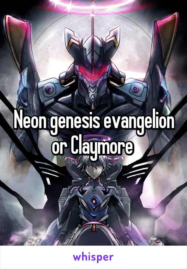 Neon genesis evangelion or Claymore 