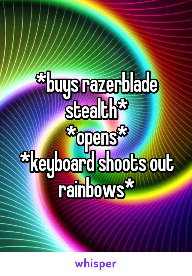 *buys razerblade stealth*
*opens*
*keyboard shoots out rainbows*