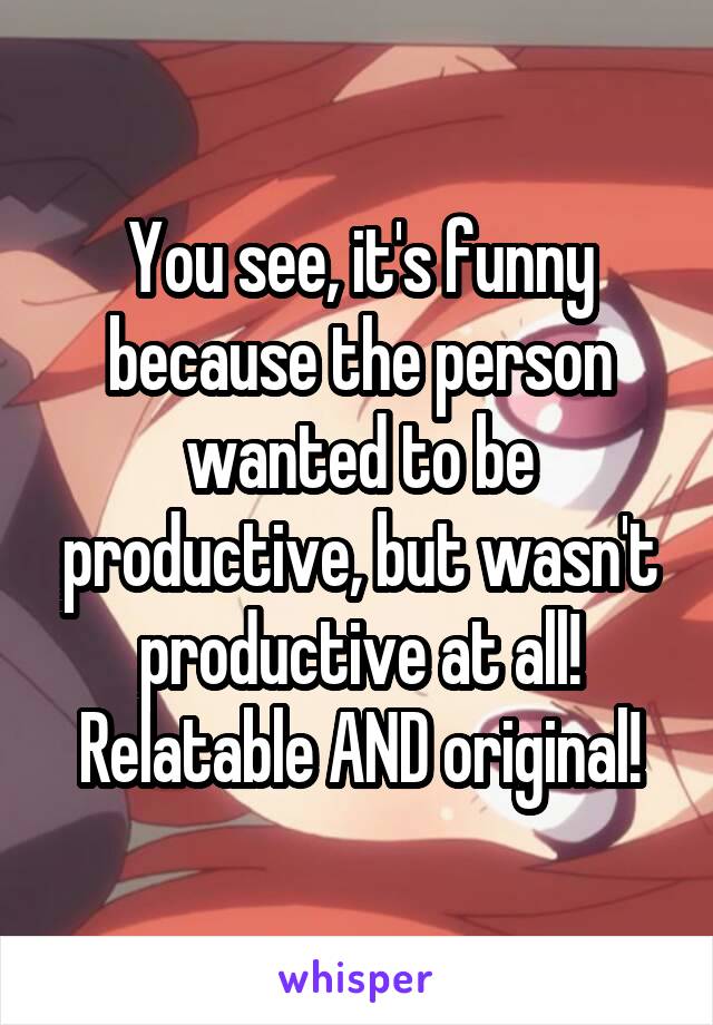 You see, it's funny because the person wanted to be productive, but wasn't productive at all! Relatable AND original!