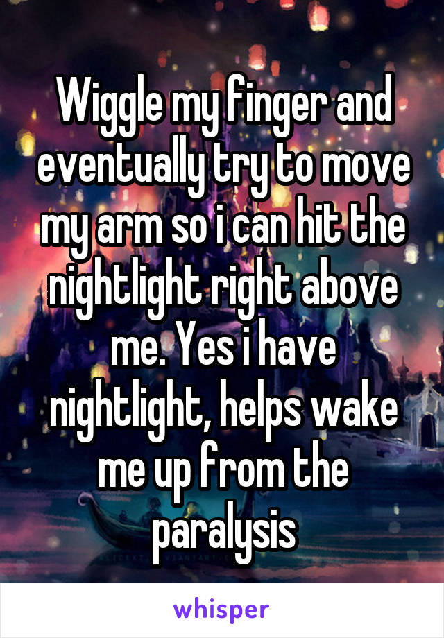 Wiggle my finger and eventually try to move my arm so i can hit the nightlight right above me. Yes i have nightlight, helps wake me up from the paralysis