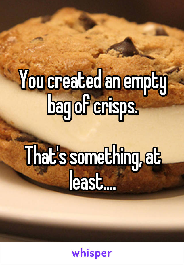 You created an empty bag of crisps.

That's something, at least....