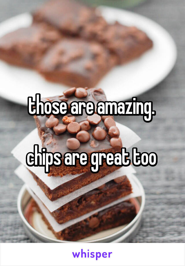 those are amazing. 

chips are great too 