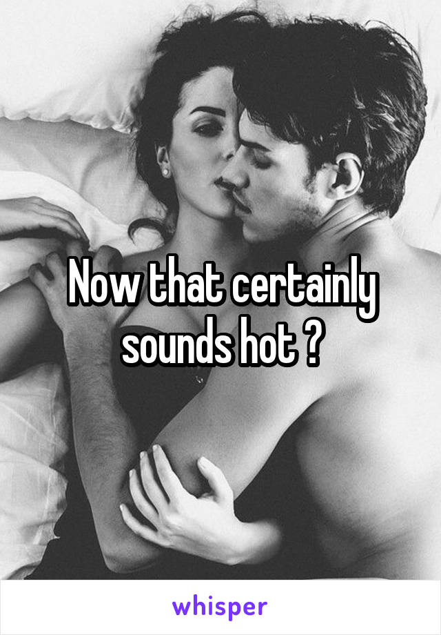 Now that certainly sounds hot 😍