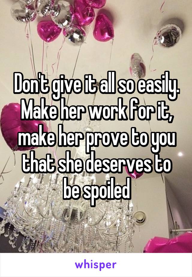 Don't give it all so easily.
Make her work for it, make her prove to you that she deserves to be spoiled