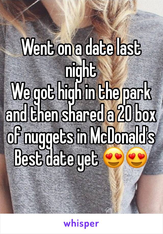 Went on a date last night
We got high in the park and then shared a 20 box of nuggets in McDonald's 
Best date yet 😍😍