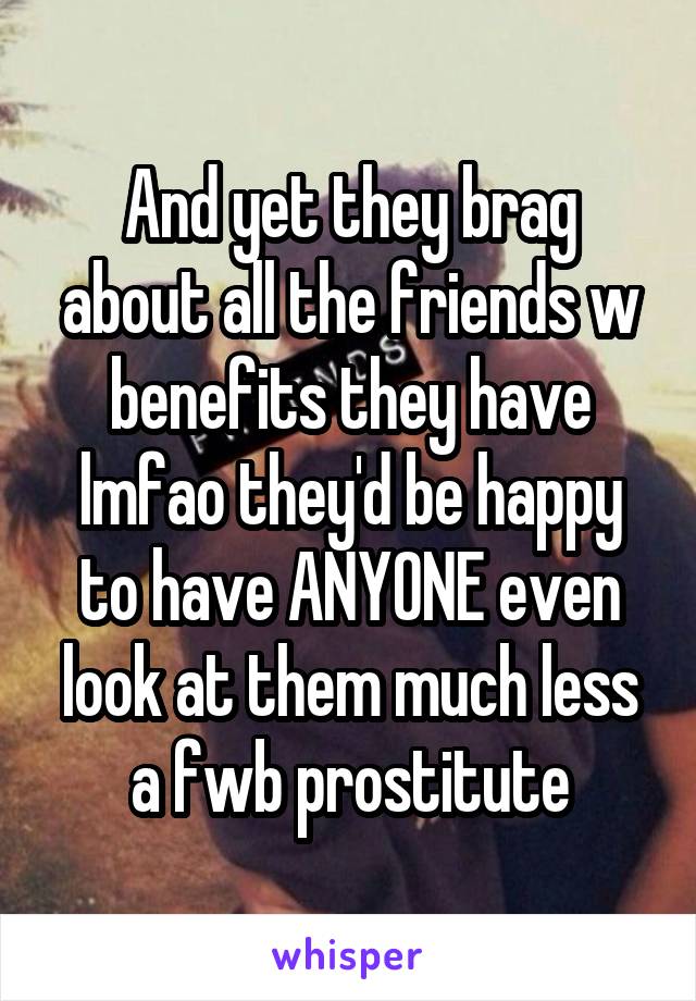 And yet they brag about all the friends w benefits they have lmfao they'd be happy to have ANYONE even look at them much less a fwb prostitute