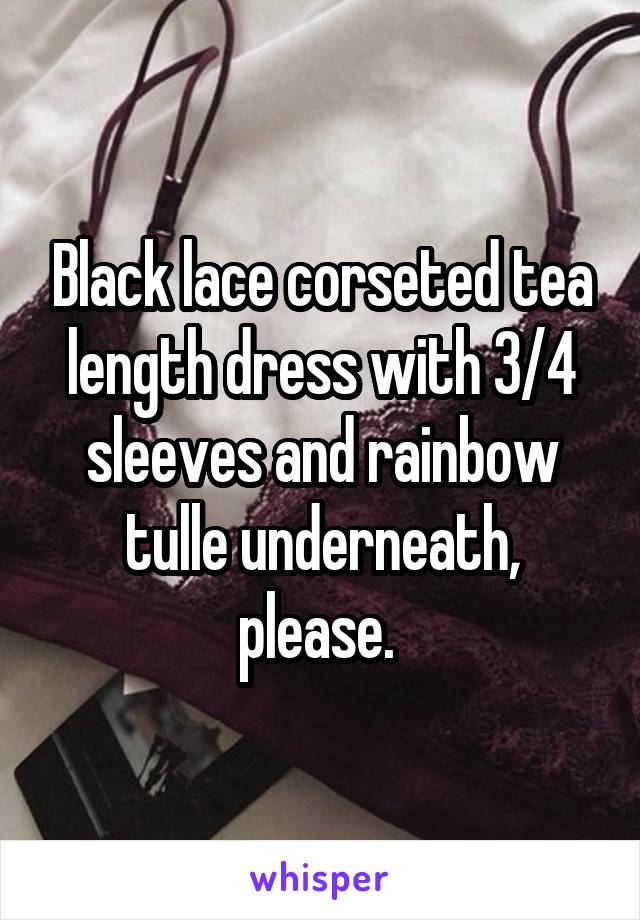 Black lace corseted tea length dress with 3/4 sleeves and rainbow tulle underneath, please. 