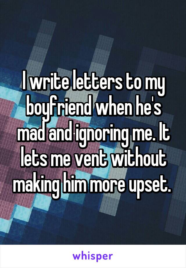 I write letters to my boyfriend when he's mad and ignoring me. It lets me vent without making him more upset. 