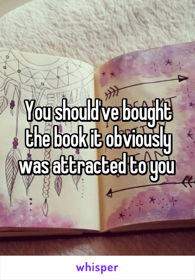 You should've bought the book it obviously was attracted to you 