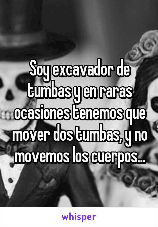 Soy excavador de tumbas y en raras ocasiones tenemos que mover dos tumbas, y no movemos los cuerpos...