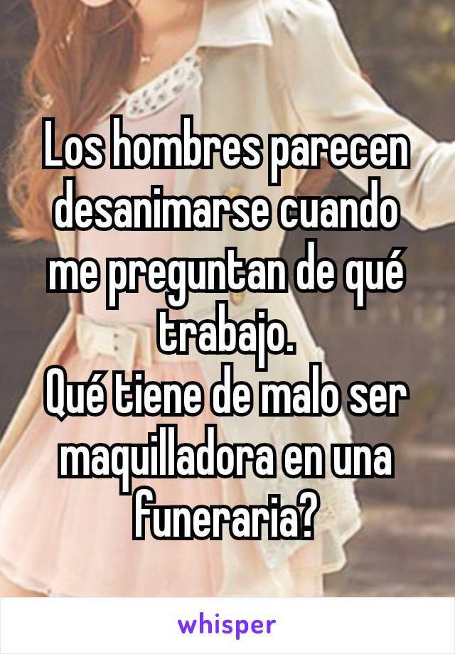 Los hombres parecen desanimarse cuando me preguntan de qué trabajo.
Qué tiene de malo ser maquilladora en una funeraria?