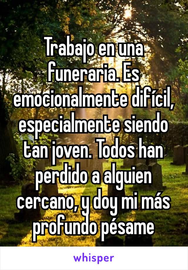 Trabajo en una funeraria. Es emocionalmente difícil, especialmente siendo tan joven. Todos han perdido a alguien cercano, y doy mi más profundo pésame