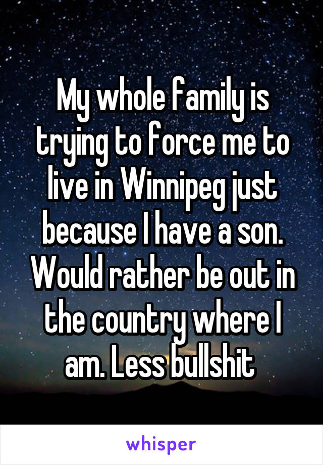 My whole family is trying to force me to live in Winnipeg just because I have a son. Would rather be out in the country where I am. Less bullshit 