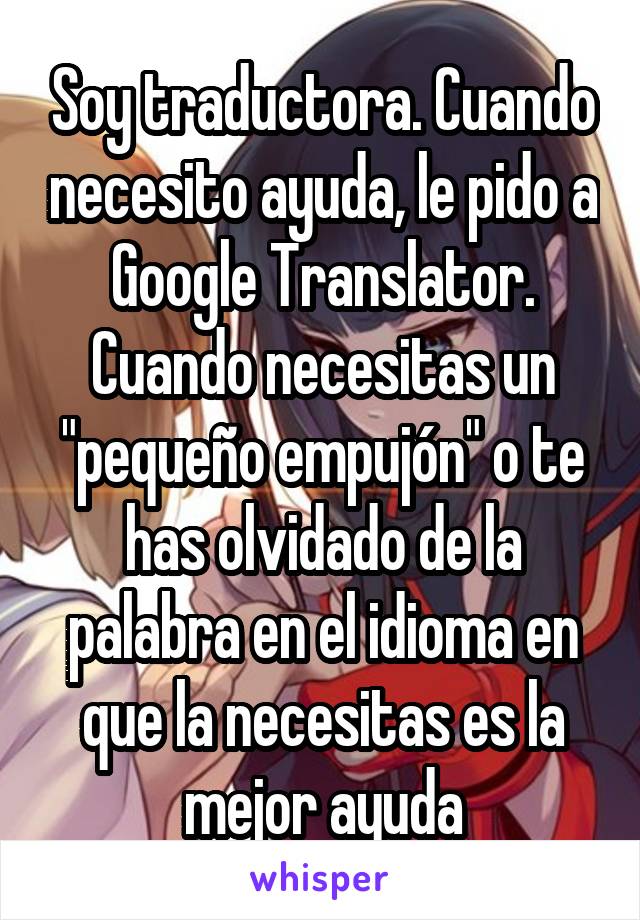 Soy traductora. Cuando necesito ayuda, le pido a Google Translator. Cuando necesitas un "pequeño empujón" o te has olvidado de la palabra en el idioma en que la necesitas es la mejor ayuda