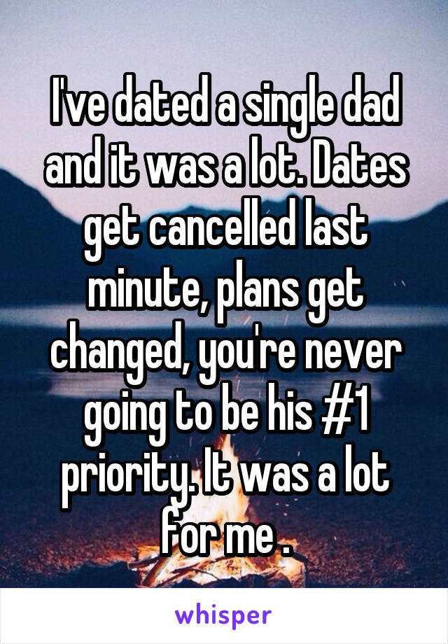 I've dated a single dad and it was a lot. Dates get cancelled last minute, plans get changed, you're never going to be his #1 priority. It was a lot for me .