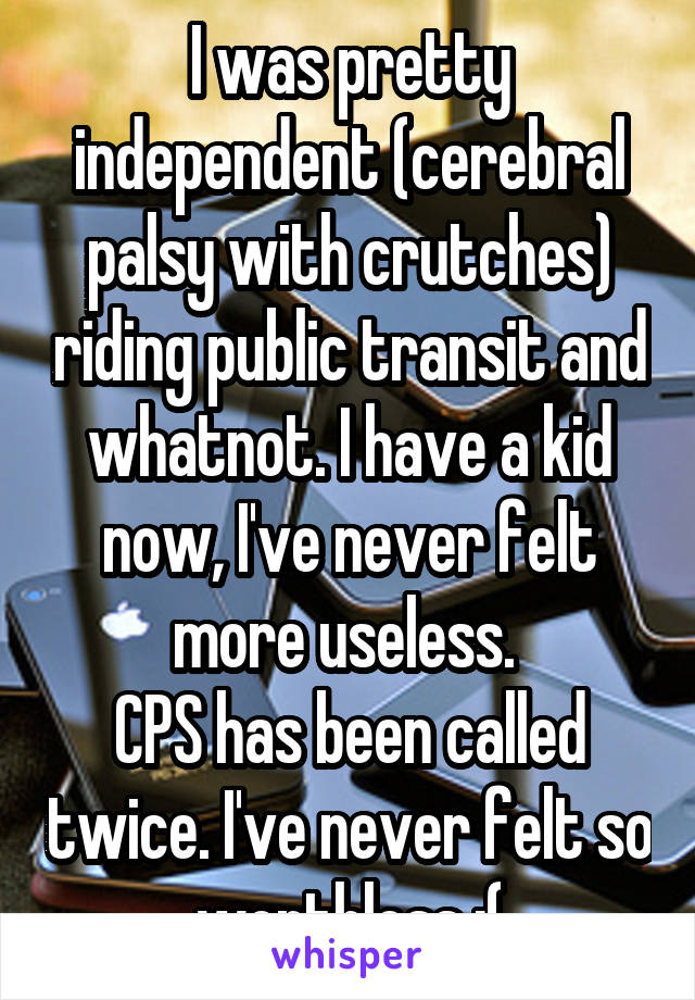 I was pretty independent (cerebral palsy with crutches) riding public transit and whatnot. I have a kid now, I've never felt more useless. 
CPS has been called twice. I've never felt so worthless :(