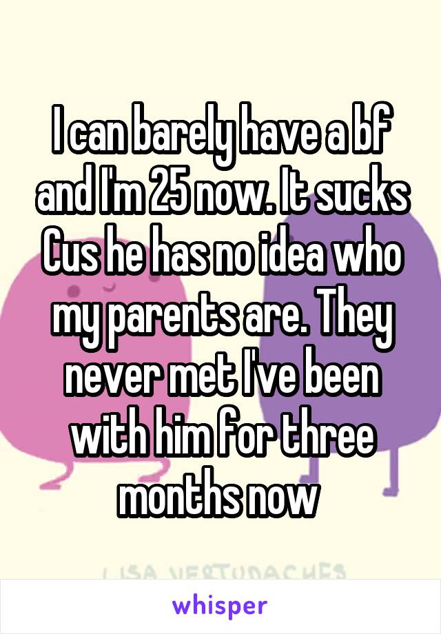 I can barely have a bf and I'm 25 now. It sucks Cus he has no idea who my parents are. They never met I've been with him for three months now 