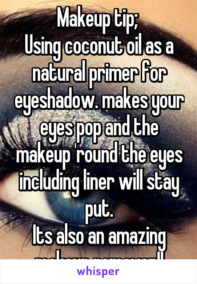 Makeup tip; 
Using coconut oil as a natural primer for eyeshadow. makes your eyes pop and the makeup 'round the eyes including liner will stay put.
Its also an amazing makeup remover!!