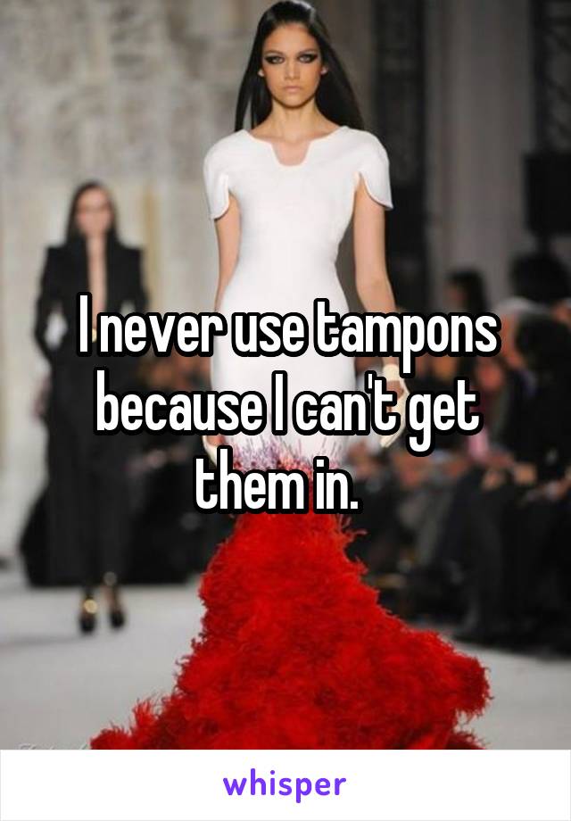 I never use tampons because I can't get them in.  
