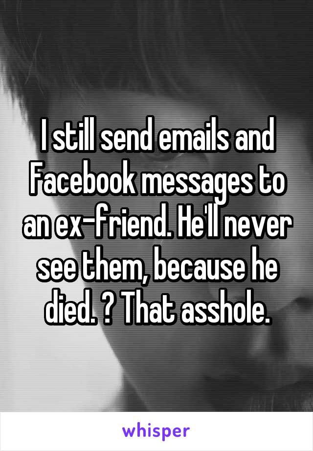 I still send emails and Facebook messages to an ex-friend. He'll never see them, because he died. 😢 That asshole.