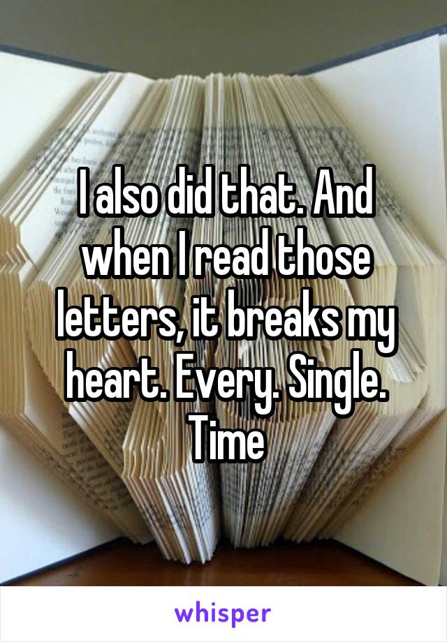 I also did that. And when I read those letters, it breaks my heart. Every. Single. Time