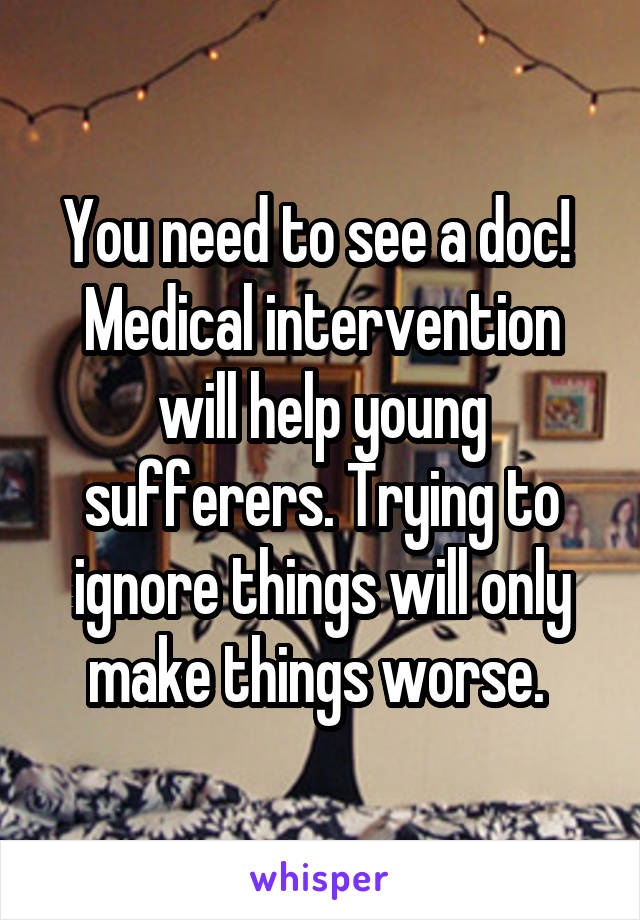 You need to see a doc!  Medical intervention will help young sufferers. Trying to ignore things will only make things worse. 