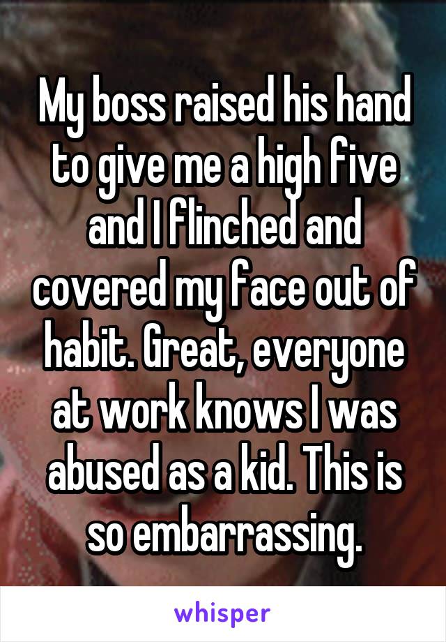 My boss raised his hand to give me a high five and I flinched and covered my face out of habit. Great, everyone at work knows I was abused as a kid. This is so embarrassing.