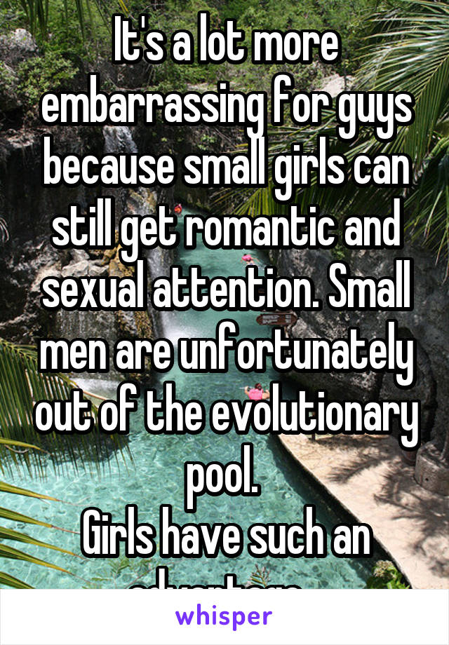 It's a lot more embarrassing for guys because small girls can still get romantic and sexual attention. Small men are unfortunately out of the evolutionary pool. 
Girls have such an advantage...