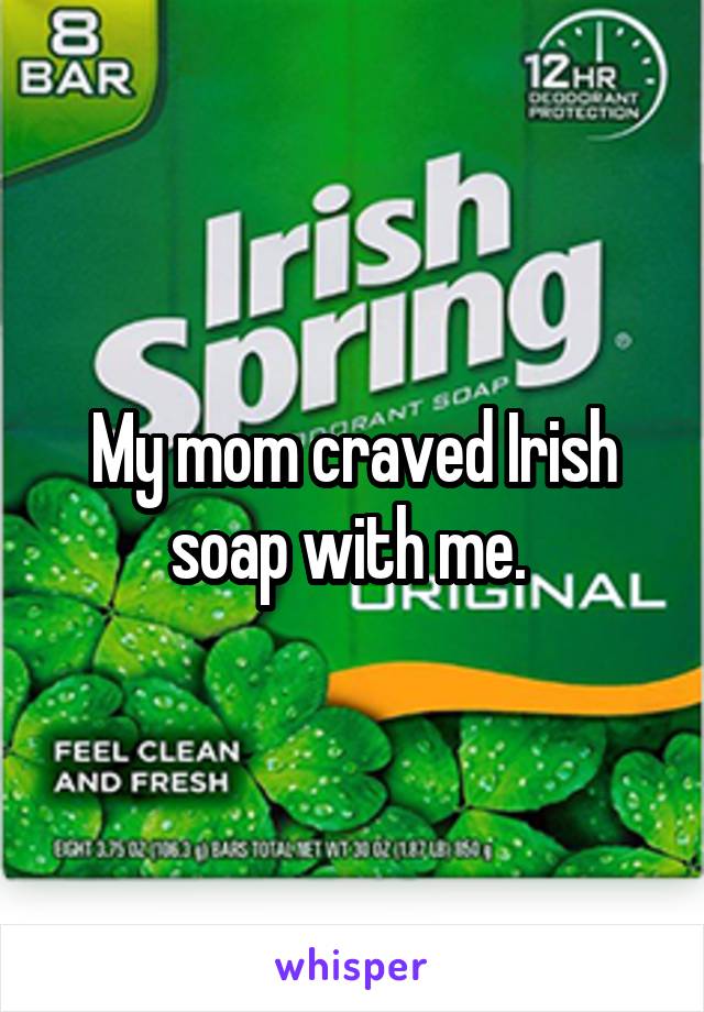 My mom craved Irish soap with me. 