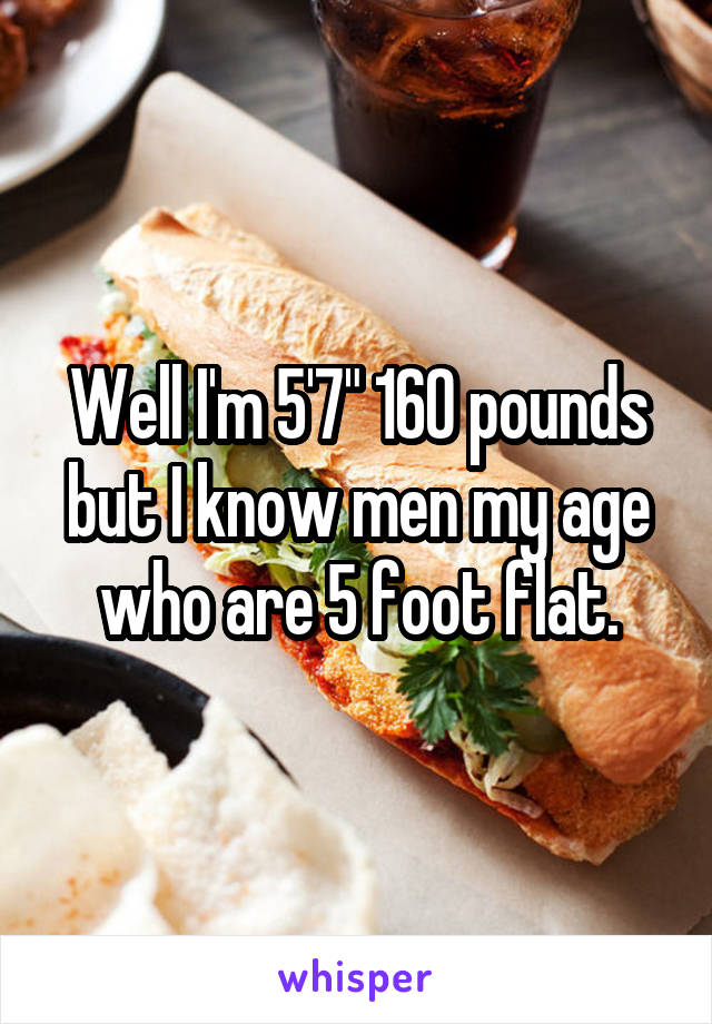 Well I'm 5'7" 160 pounds but I know men my age who are 5 foot flat.