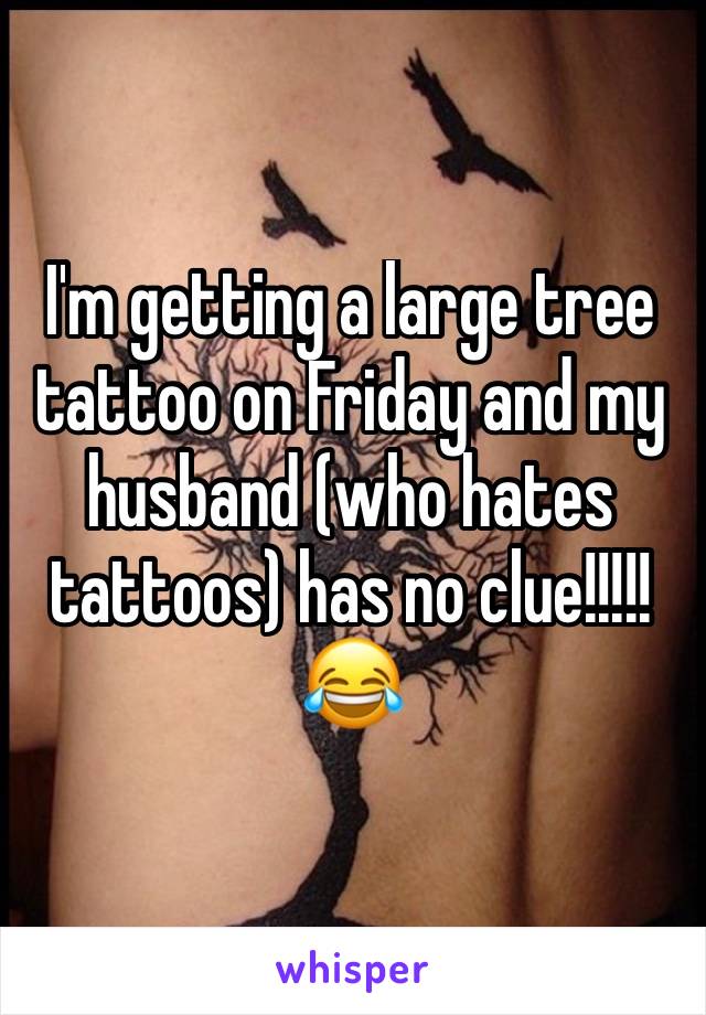 I'm getting a large tree tattoo on Friday and my husband (who hates tattoos) has no clue!!!!!😂