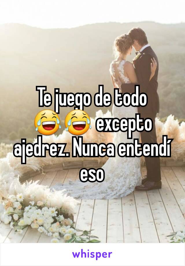 Te juego de todo 😂😂 excepto ajedrez. Nunca entendí eso