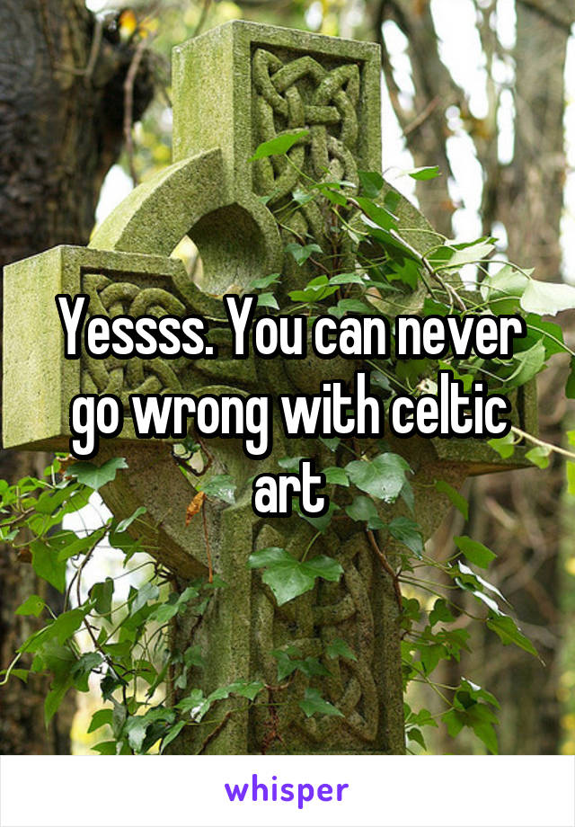 Yessss. You can never go wrong with celtic art