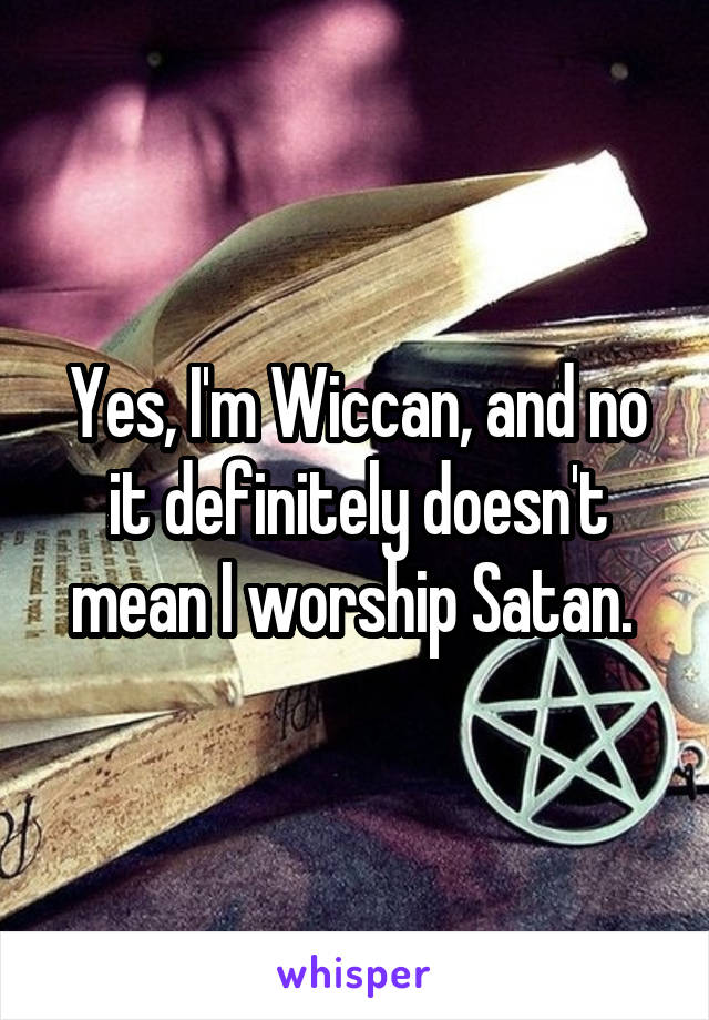 Yes, I'm Wiccan, and no it definitely doesn't mean I worship Satan. 