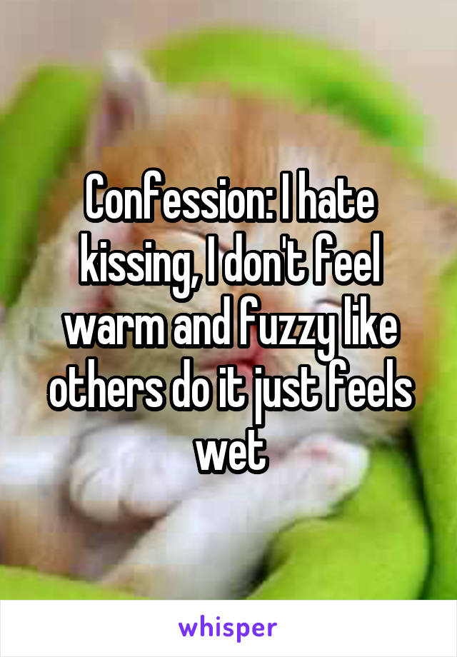 Confession: I hate kissing, I don't feel warm and fuzzy like others do it just feels wet