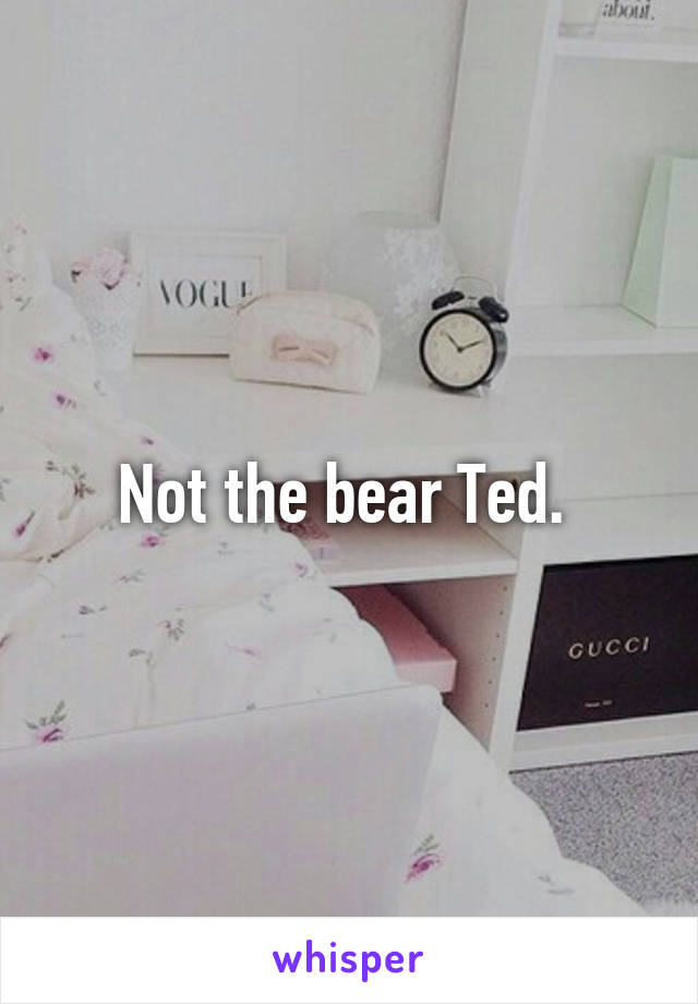 Not the bear Ted. 