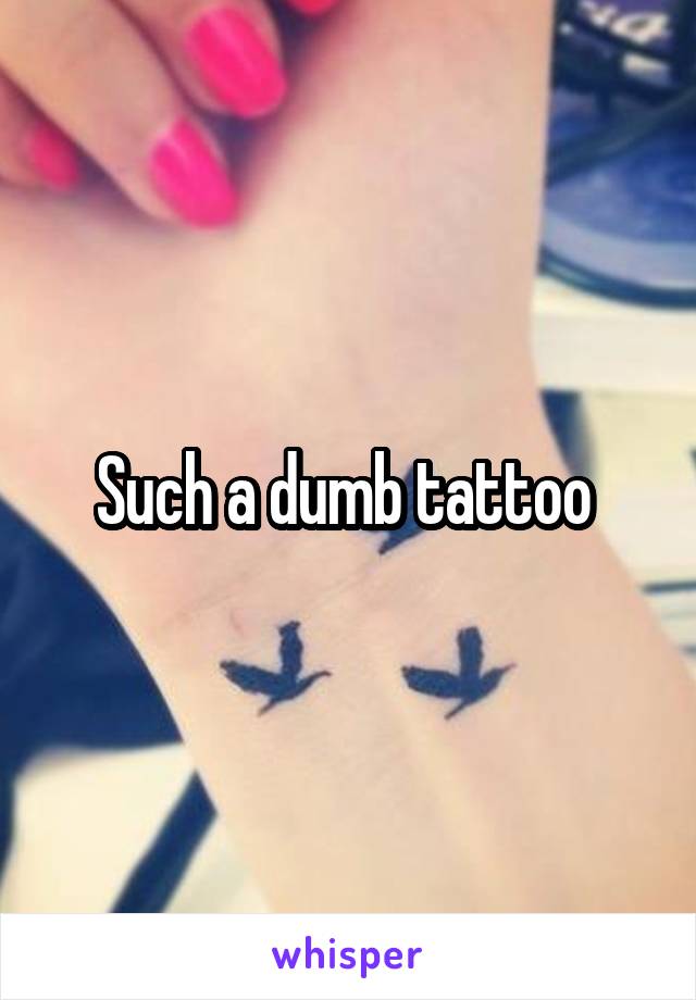 Such a dumb tattoo 