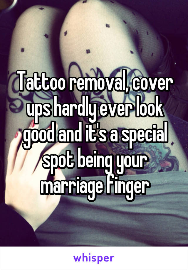 Tattoo removal, cover ups hardly ever look good and it's a special spot being your marriage finger