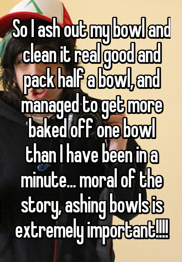 so-i-ash-out-my-bowl-and-clean-it-real-good-and-pack-half-a-bowl-and