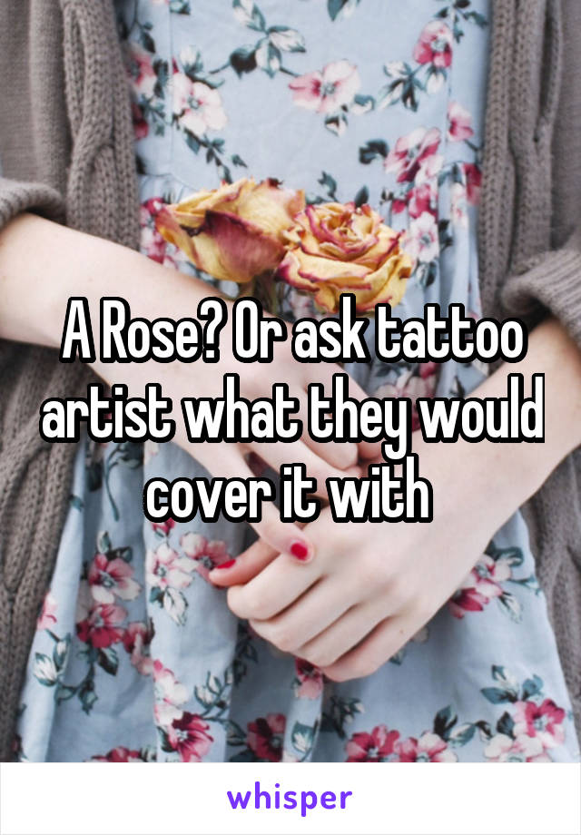 A Rose? Or ask tattoo artist what they would cover it with 