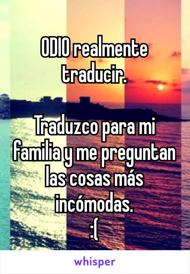 ODIO realmente traducir.

Traduzco para mi familia y me preguntan las cosas más incómodas.
:(