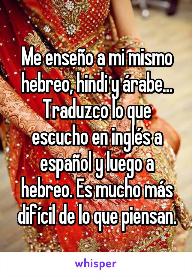 Me enseño a mi mismo hebreo, hindi y árabe...
Traduzco lo que escucho en inglés a español y luego a hebreo. Es mucho más difícil de lo que piensan.