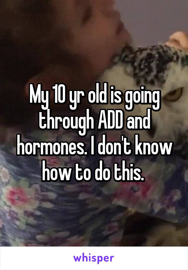 My 10 yr old is going through ADD and hormones. I don't know how to do this. 